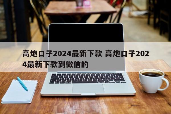 高炮口子2024最新下款 高炮口子2024最新下款到微信的