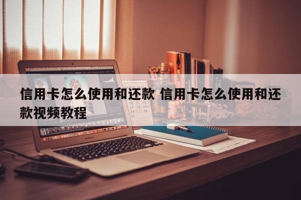 信用卡怎么使用和还款 信用卡怎么使用和还款视频教程