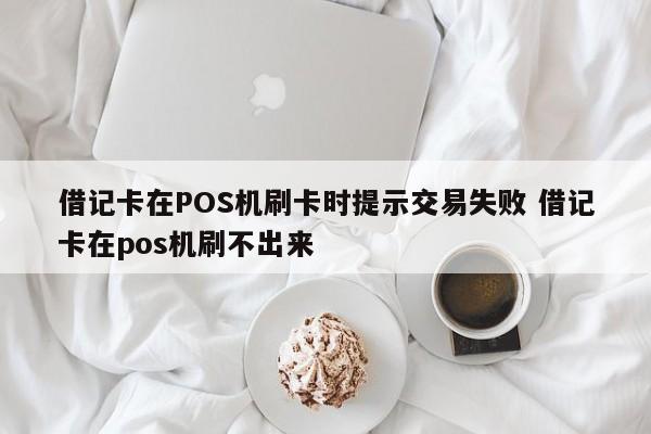 借记卡在POS机刷卡时提示交易失败 借记卡在pos机刷不出来