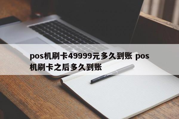 pos机刷卡49999元多久到账 pos机刷卡之后多久到账