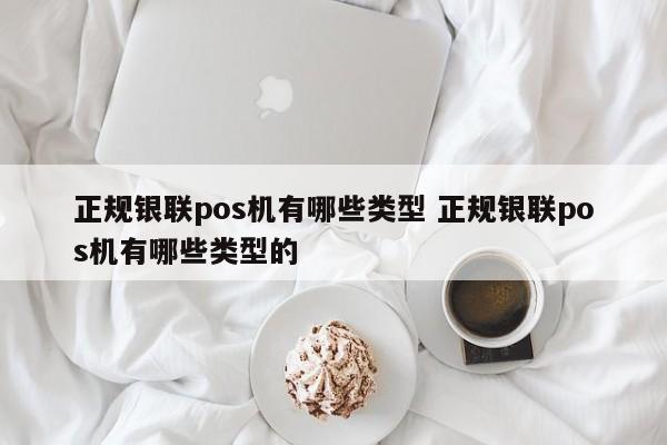 正规银联pos机有哪些类型 正规银联pos机有哪些类型的