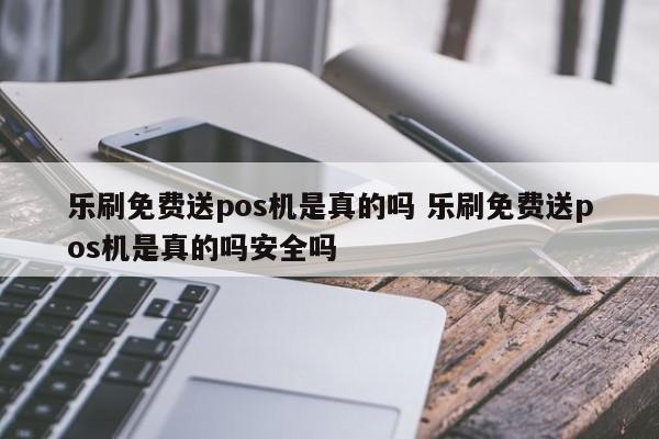 乐刷免费送pos机是真的吗 乐刷免费送pos机是真的吗安全吗