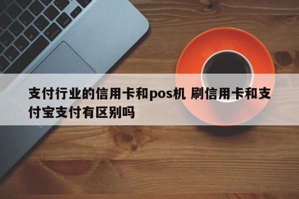 支付行业的信用卡和pos机 刷信用卡和支付宝支付有区别吗