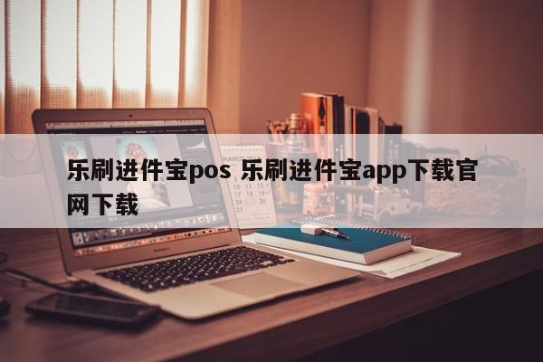 乐刷进件宝pos 乐刷进件宝app下载官网下载