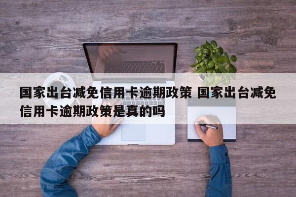 国家出台减免信用卡逾期政策 国家出台减免信用卡逾期政策是真的吗