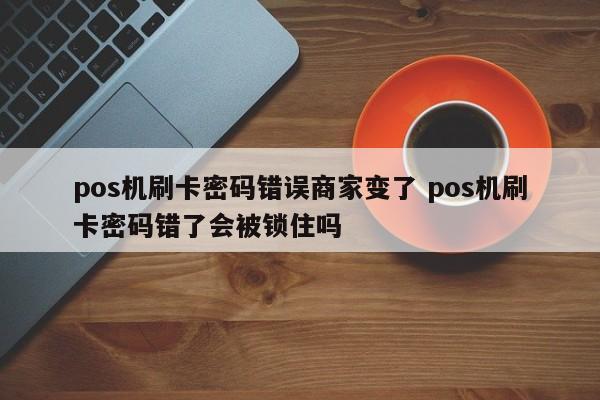 pos机刷卡密码错误商家变了 pos机刷卡密码错了会被锁住吗