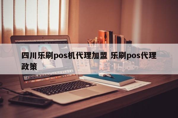 四川乐刷pos机代理加盟 乐刷pos代理政策