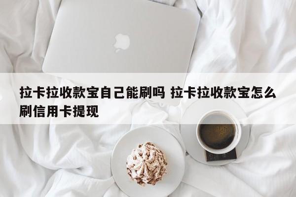 拉卡拉收款宝自己能刷吗 拉卡拉收款宝怎么刷信用卡提现