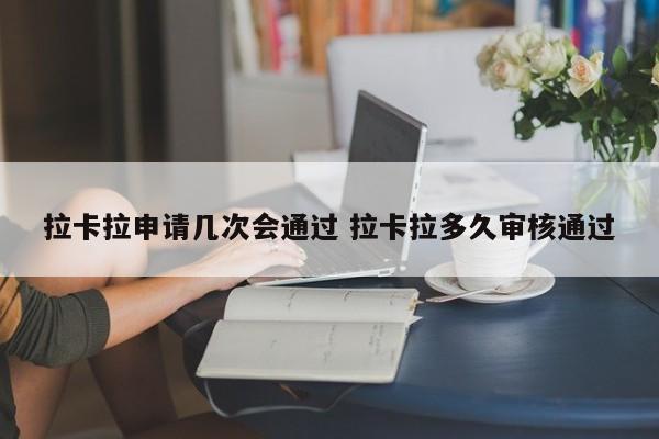 拉卡拉申请几次会通过 拉卡拉多久审核通过