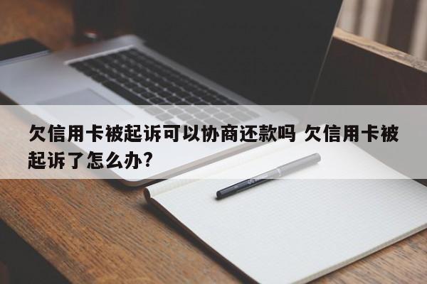 欠信用卡被起诉可以协商还款吗 欠信用卡被起诉了怎么办?