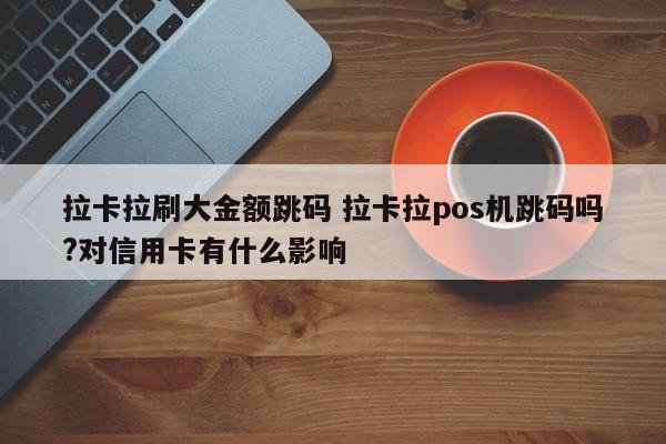 拉卡拉刷大金额跳码 拉卡拉pos机跳码吗?对信用卡有什么影响