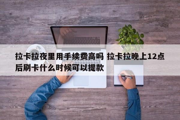 拉卡拉夜里用手续费高吗 拉卡拉晚上12点后刷卡什么时候可以提款