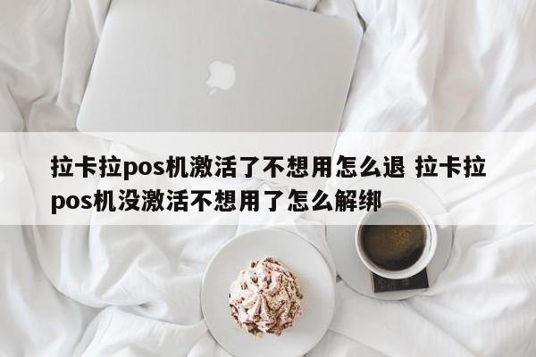 拉卡拉pos机激活了不想用怎么退 拉卡拉pos机没激活不想用了怎么解绑