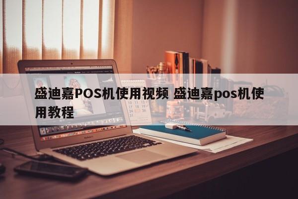 盛迪嘉POS机使用视频 盛迪嘉pos机使用教程