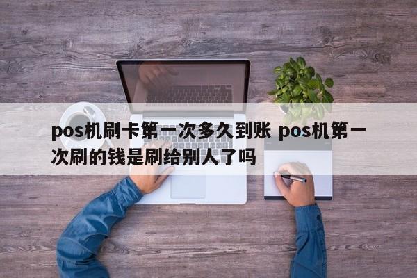 pos机刷卡第一次多久到账 pos机第一次刷的钱是刷给别人了吗