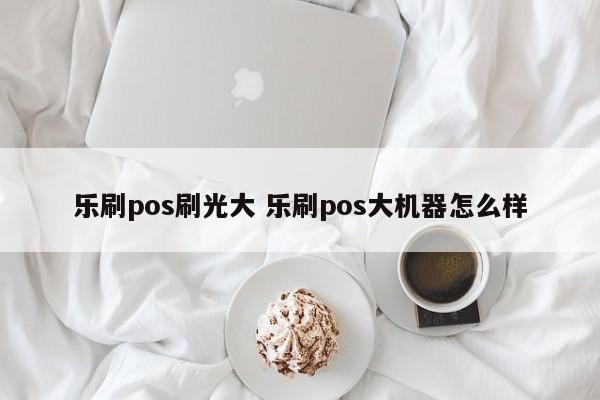 乐刷pos刷光大 乐刷pos大机器怎么样